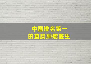 中国排名第一的直肠肿瘤医生