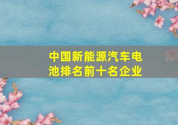 中国新能源汽车电池排名前十名企业