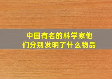 中国有名的科学家他们分别发明了什么物品