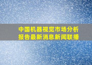 中国机器视觉市场分析报告最新消息新闻联播