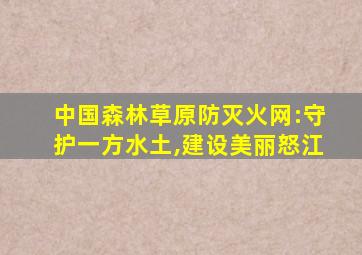 中国森林草原防灭火网:守护一方水土,建设美丽怒江