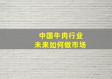 中国牛肉行业未来如何做市场