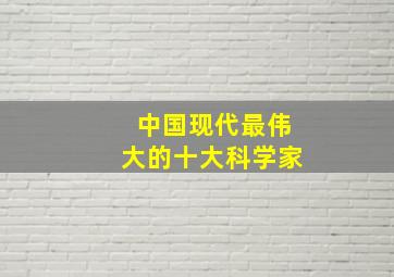 中国现代最伟大的十大科学家