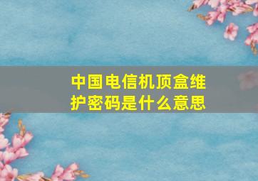 中国电信机顶盒维护密码是什么意思