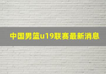 中国男篮u19联赛最新消息