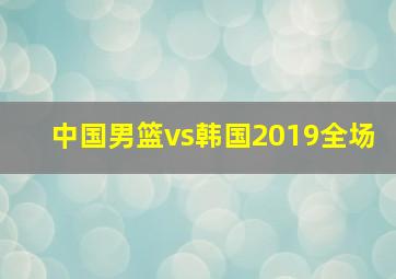 中国男篮vs韩国2019全场