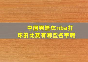 中国男篮在nba打球的比赛有哪些名字呢