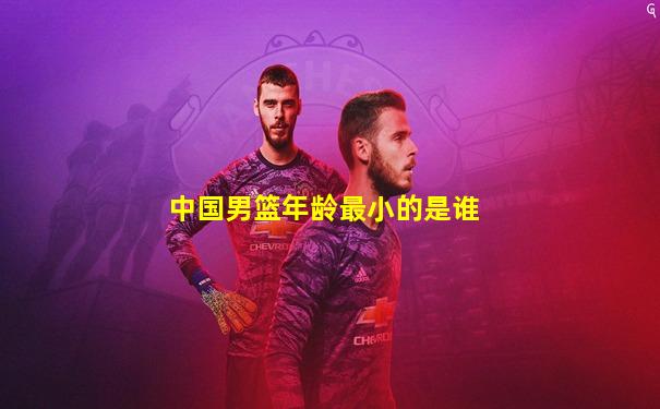 中国男篮年龄最小的是谁