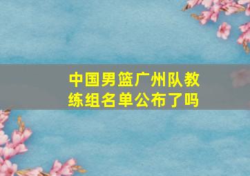 中国男篮广州队教练组名单公布了吗