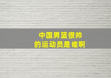 中国男篮很帅的运动员是谁啊