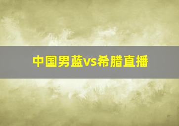 中国男蓝vs希腊直播