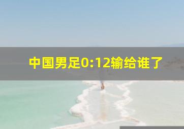 中国男足0:12输给谁了