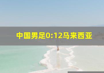 中国男足0:12马来西亚