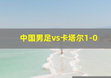 中国男足vs卡塔尔1-0