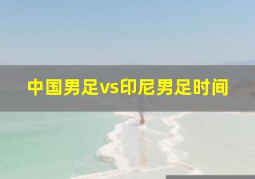 中国男足vs印尼男足时间