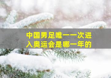 中国男足唯一一次进入奥运会是哪一年的