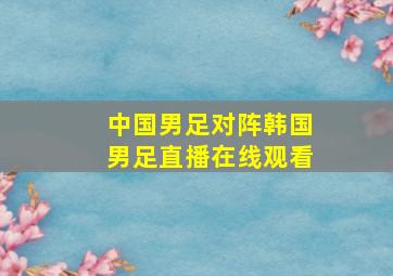 中国男足对阵韩国男足直播在线观看