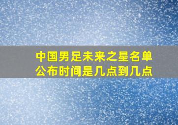 中国男足未来之星名单公布时间是几点到几点