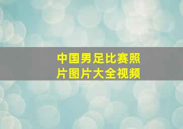 中国男足比赛照片图片大全视频