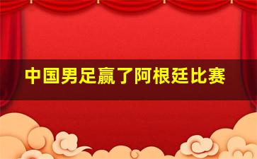 中国男足赢了阿根廷比赛