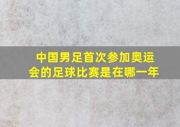 中国男足首次参加奥运会的足球比赛是在哪一年