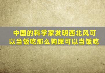 中国的科学家发明西北风可以当饭吃那么狗屎可以当饭吃