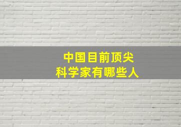 中国目前顶尖科学家有哪些人