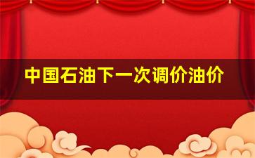 中国石油下一次调价油价