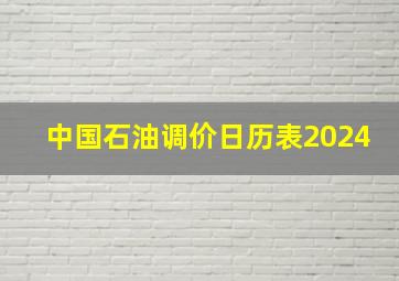 中国石油调价日历表2024