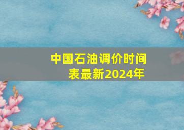 中国石油调价时间表最新2024年