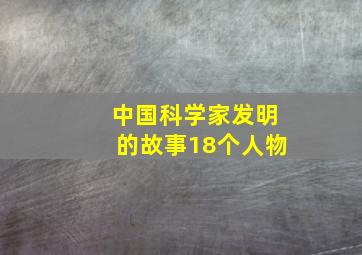 中国科学家发明的故事18个人物