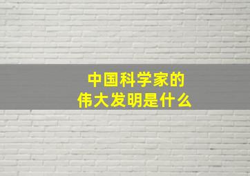 中国科学家的伟大发明是什么