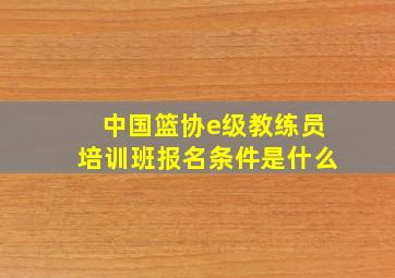 中国篮协e级教练员培训班报名条件是什么