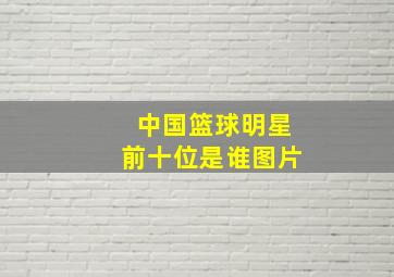 中国篮球明星前十位是谁图片