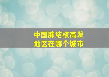 中国肺结核高发地区在哪个城市