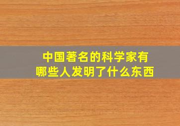 中国著名的科学家有哪些人发明了什么东西