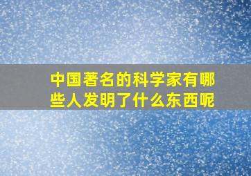 中国著名的科学家有哪些人发明了什么东西呢