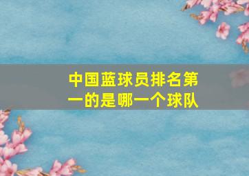 中国蓝球员排名第一的是哪一个球队