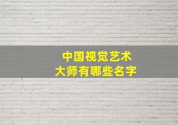 中国视觉艺术大师有哪些名字