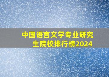 中国语言文学专业研究生院校排行榜2024