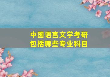 中国语言文学考研包括哪些专业科目