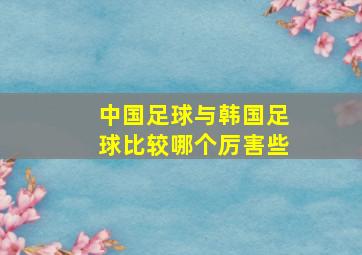 中国足球与韩国足球比较哪个厉害些