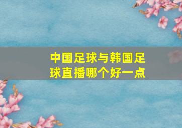 中国足球与韩国足球直播哪个好一点