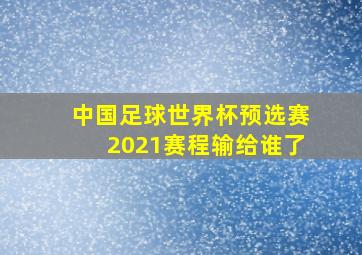 中国足球世界杯预选赛2021赛程输给谁了