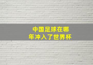 中国足球在哪年冲入了世界杯