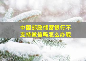 中国邮政储蓄银行不支持微信吗怎么办呢