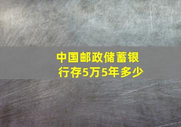 中国邮政储蓄银行存5万5年多少