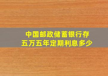 中国邮政储蓄银行存五万五年定期利息多少