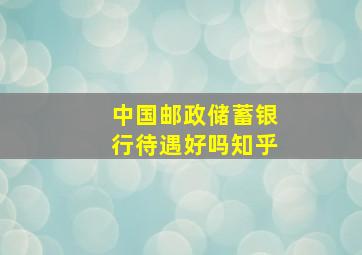 中国邮政储蓄银行待遇好吗知乎