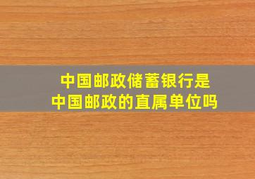 中国邮政储蓄银行是中国邮政的直属单位吗